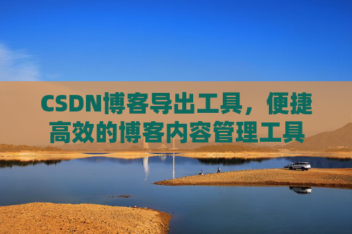 CSDN博客导出工具，便捷高效的博客内容管理工具